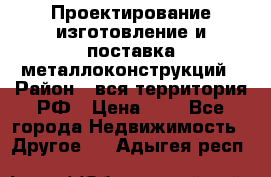 Проектирование,изготовление и поставка металлоконструкций › Район ­ вся территория РФ › Цена ­ 1 - Все города Недвижимость » Другое   . Адыгея респ.